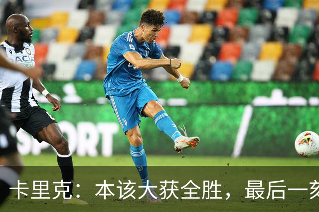 卡里克：本该大获全胜，最后一刻就是个大惊喜